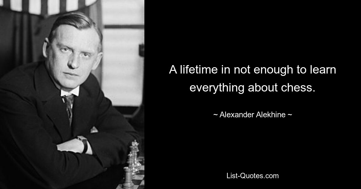 A lifetime in not enough to learn everything about chess. — © Alexander Alekhine