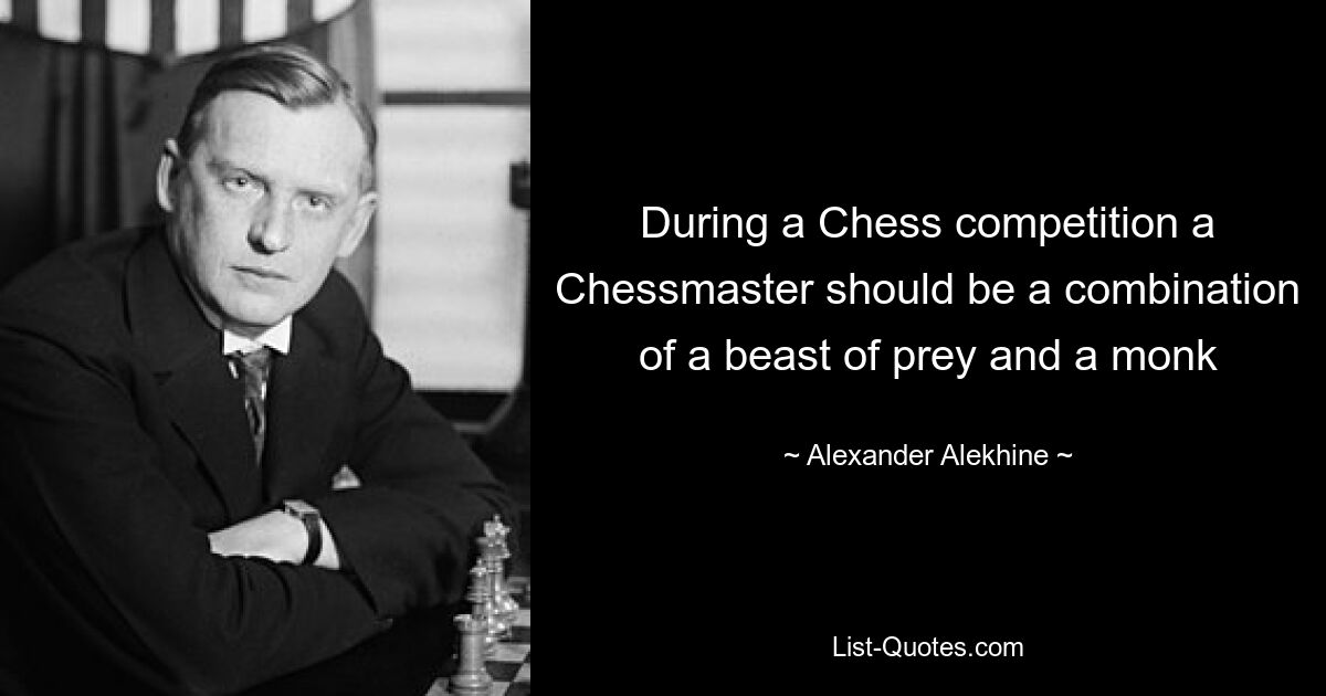 During a Chess competition a Chessmaster should be a combination of a beast of prey and a monk — © Alexander Alekhine