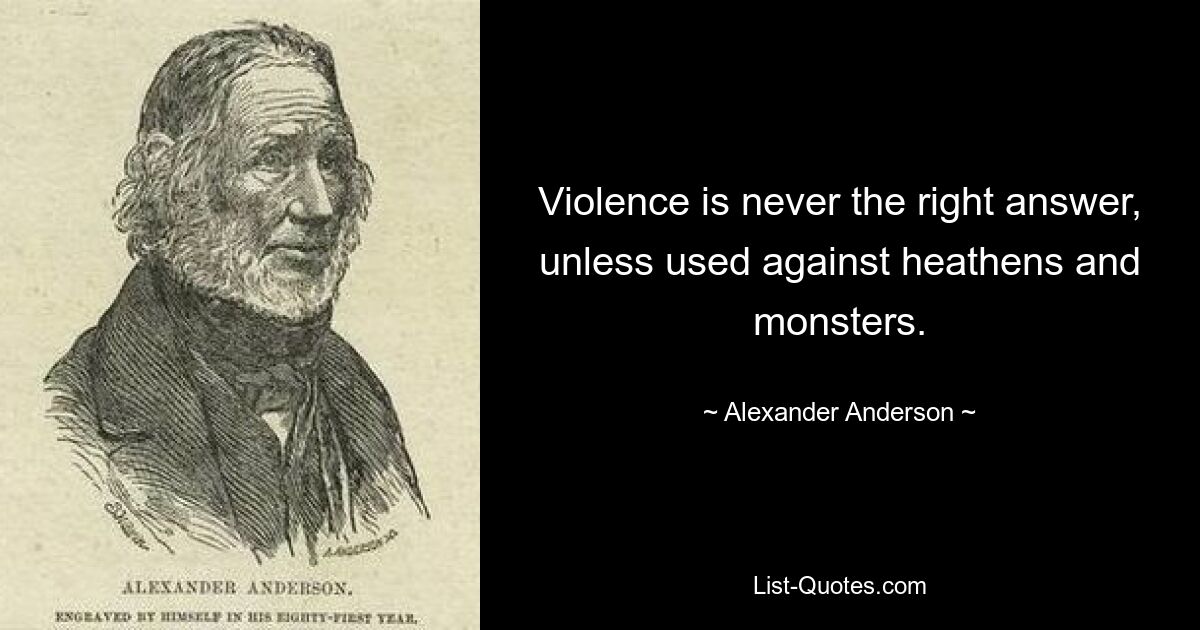 Violence is never the right answer, unless used against heathens and monsters. — © Alexander Anderson