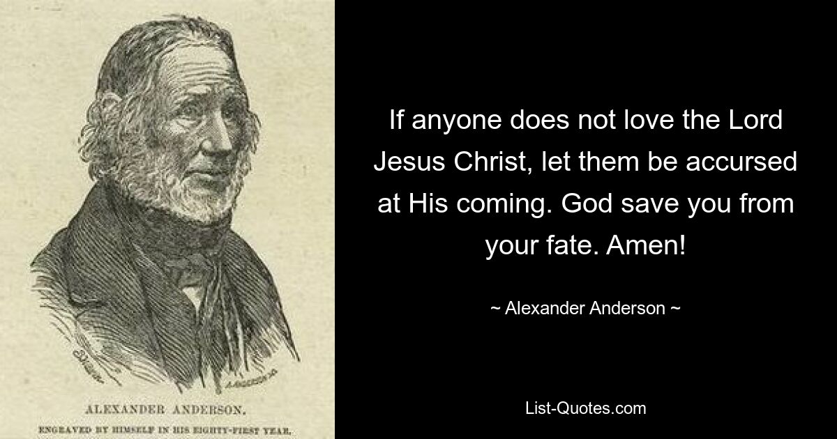 If anyone does not love the Lord Jesus Christ, let them be accursed at His coming. God save you from your fate. Amen! — © Alexander Anderson