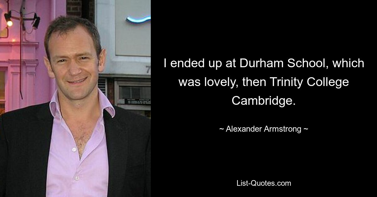 I ended up at Durham School, which was lovely, then Trinity College Cambridge. — © Alexander Armstrong