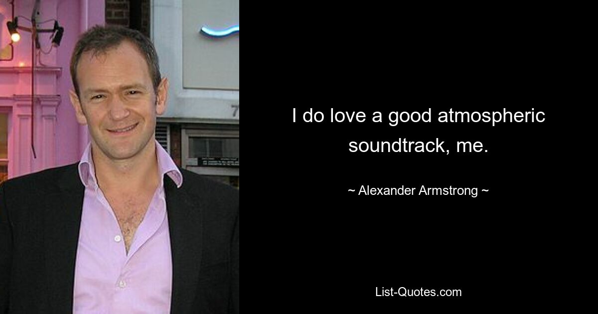 I do love a good atmospheric soundtrack, me. — © Alexander Armstrong