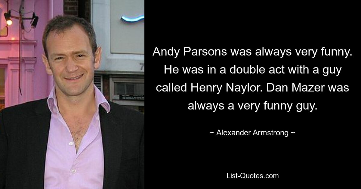 Andy Parsons was always very funny. He was in a double act with a guy called Henry Naylor. Dan Mazer was always a very funny guy. — © Alexander Armstrong