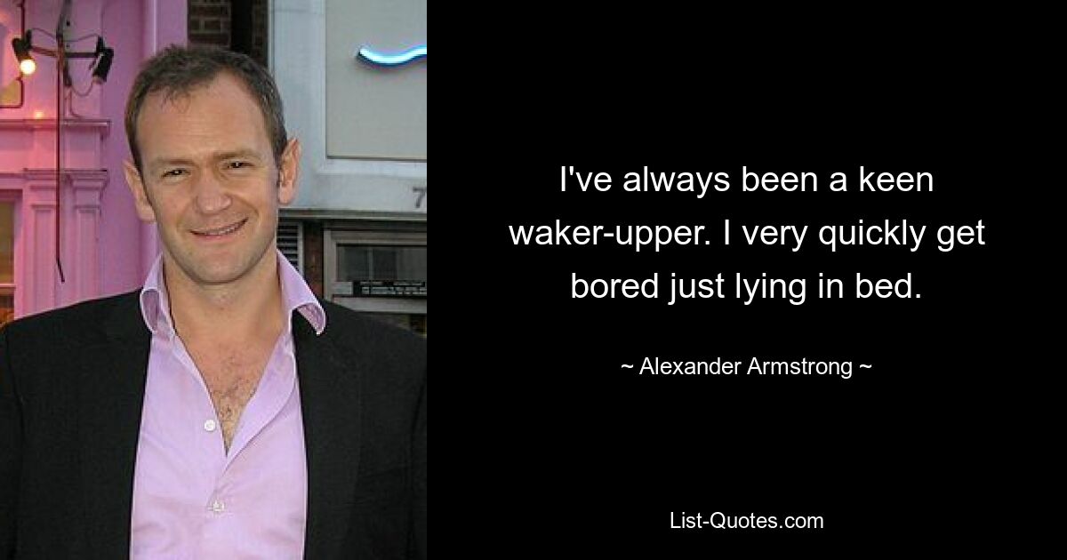 I've always been a keen waker-upper. I very quickly get bored just lying in bed. — © Alexander Armstrong