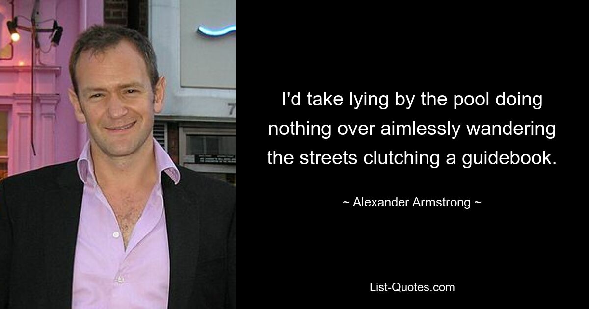 I'd take lying by the pool doing nothing over aimlessly wandering the streets clutching a guidebook. — © Alexander Armstrong