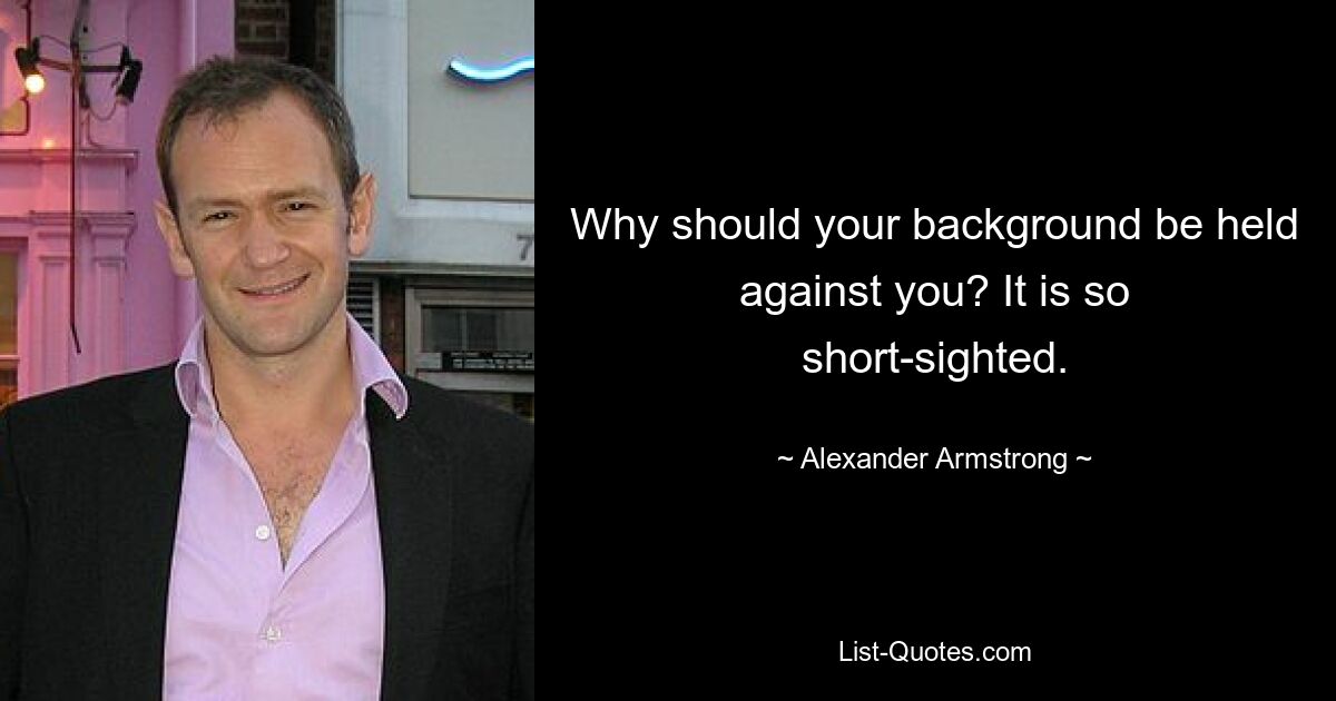 Why should your background be held against you? It is so short-sighted. — © Alexander Armstrong