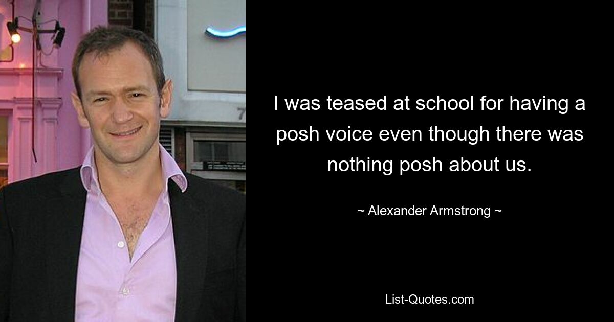 I was teased at school for having a posh voice even though there was nothing posh about us. — © Alexander Armstrong