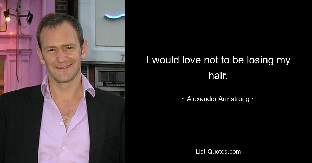 I would love not to be losing my hair. — © Alexander Armstrong