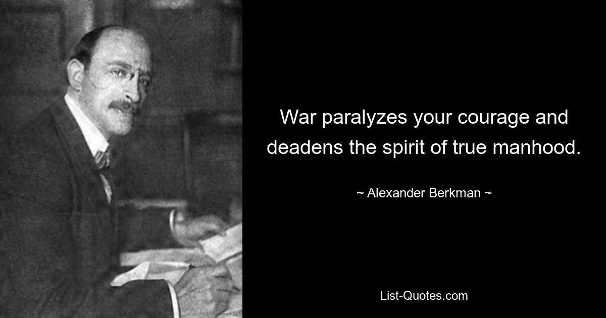 War paralyzes your courage and deadens the spirit of true manhood. — © Alexander Berkman