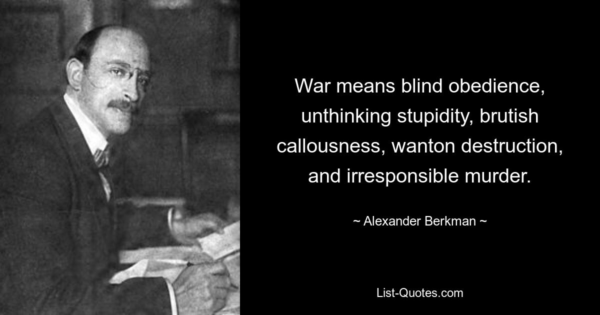 War means blind obedience, unthinking stupidity, brutish callousness, wanton destruction, and irresponsible murder. — © Alexander Berkman