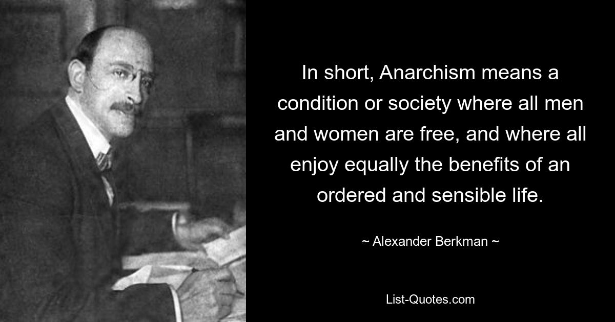 In short, Anarchism means a condition or society where all men and women are free, and where all enjoy equally the benefits of an ordered and sensible life. — © Alexander Berkman