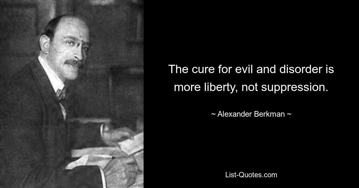 The cure for evil and disorder is more liberty, not suppression. — © Alexander Berkman