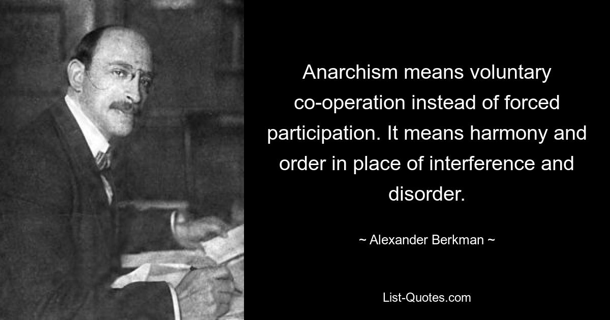 Anarchism means voluntary co-operation instead of forced participation. It means harmony and order in place of interference and disorder. — © Alexander Berkman