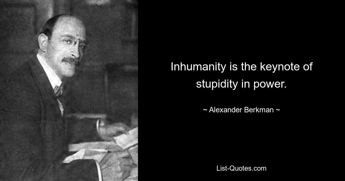 Inhumanity is the keynote of stupidity in power. — © Alexander Berkman