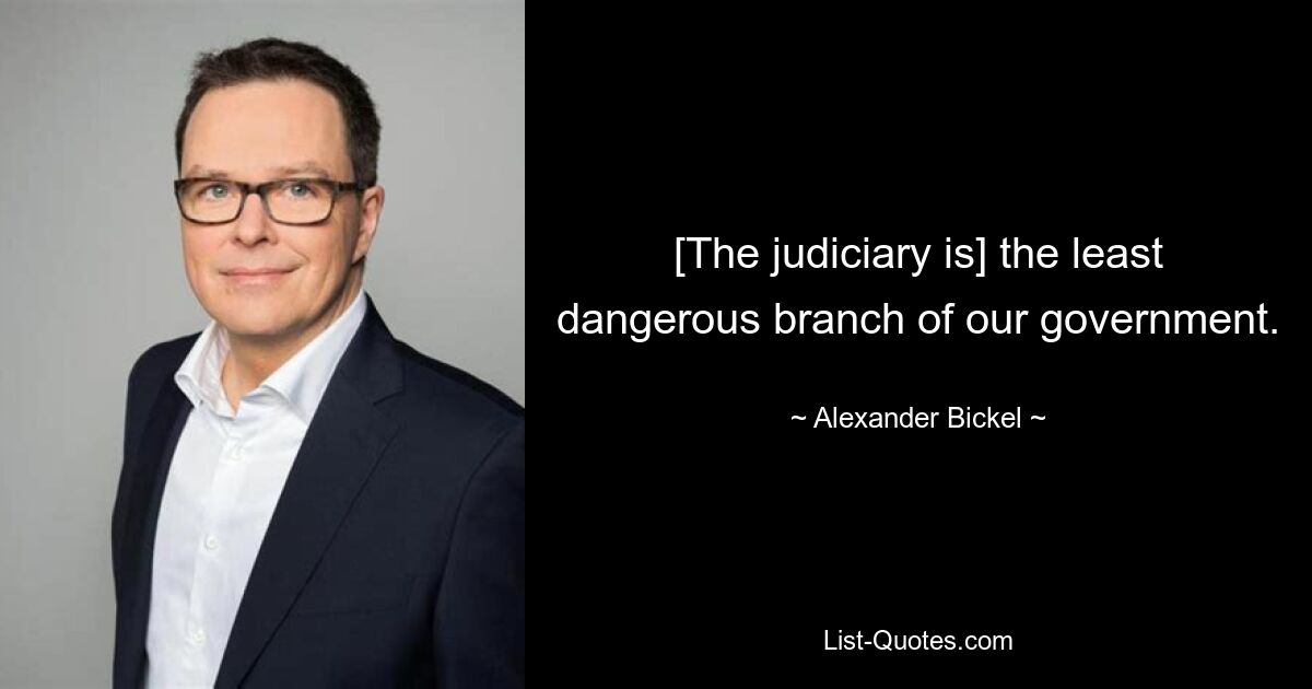 [The judiciary is] the least dangerous branch of our government. — © Alexander Bickel