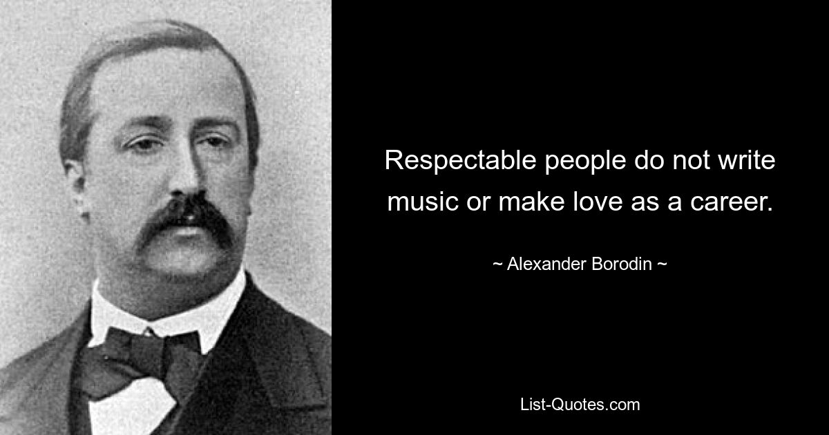 Respectable people do not write music or make love as a career. — © Alexander Borodin