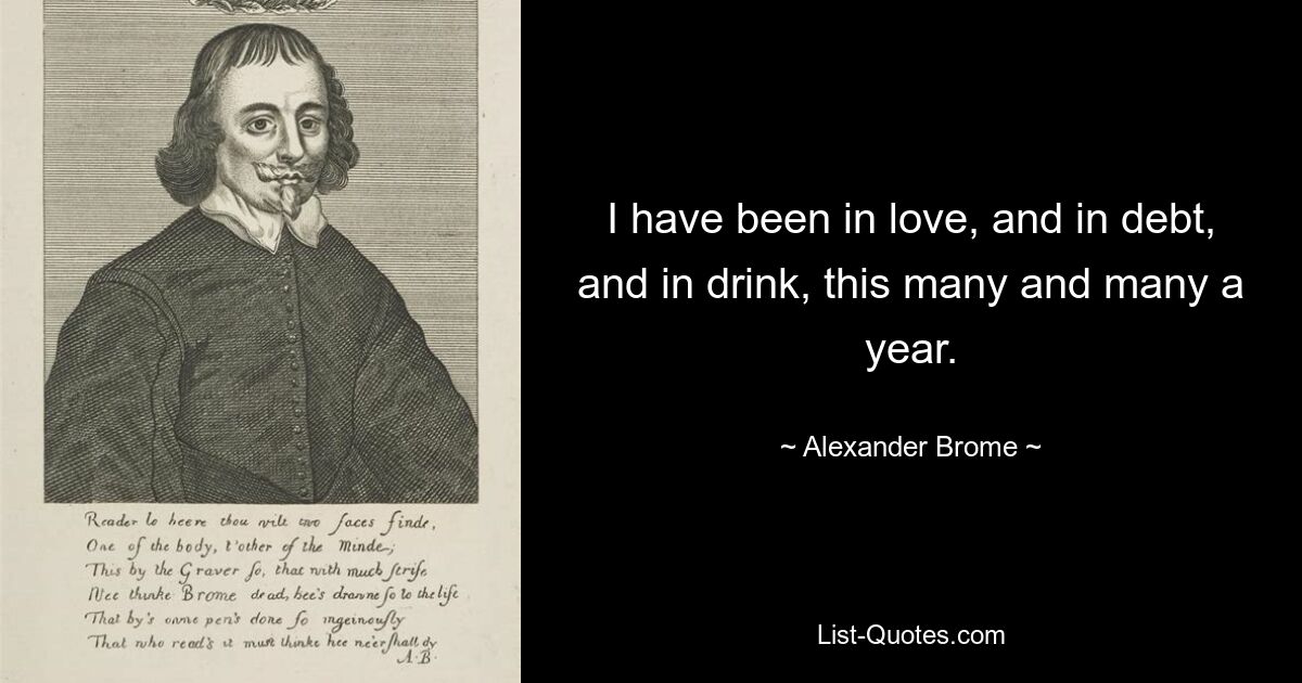 I have been in love, and in debt, and in drink, this many and many a year. — © Alexander Brome