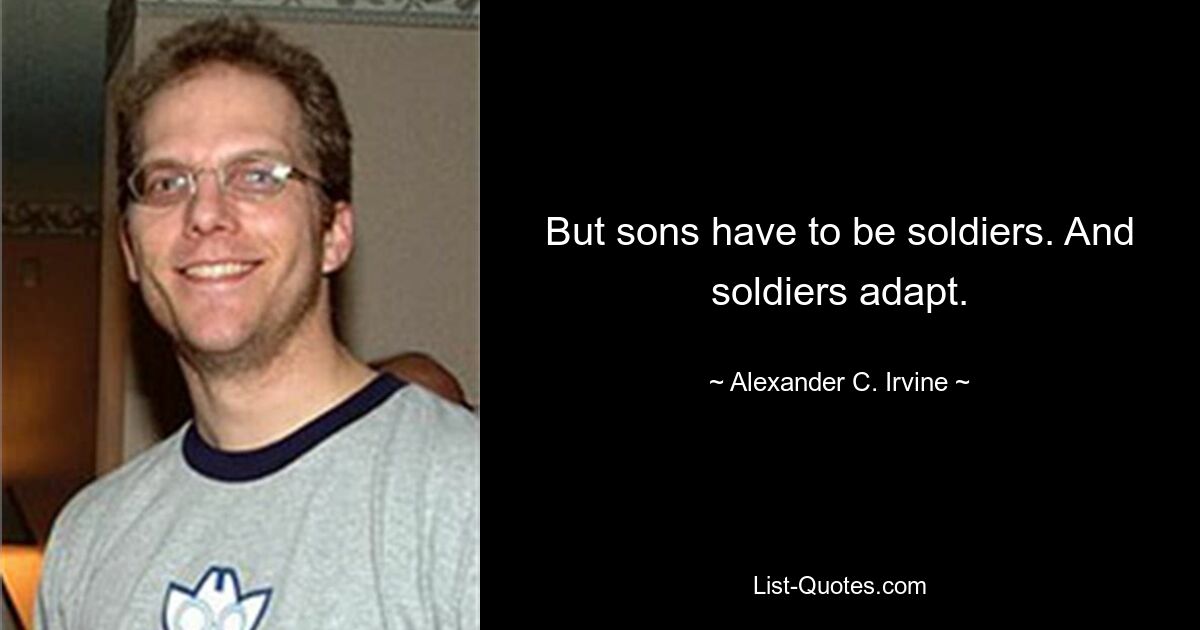 But sons have to be soldiers. And soldiers adapt. — © Alexander C. Irvine