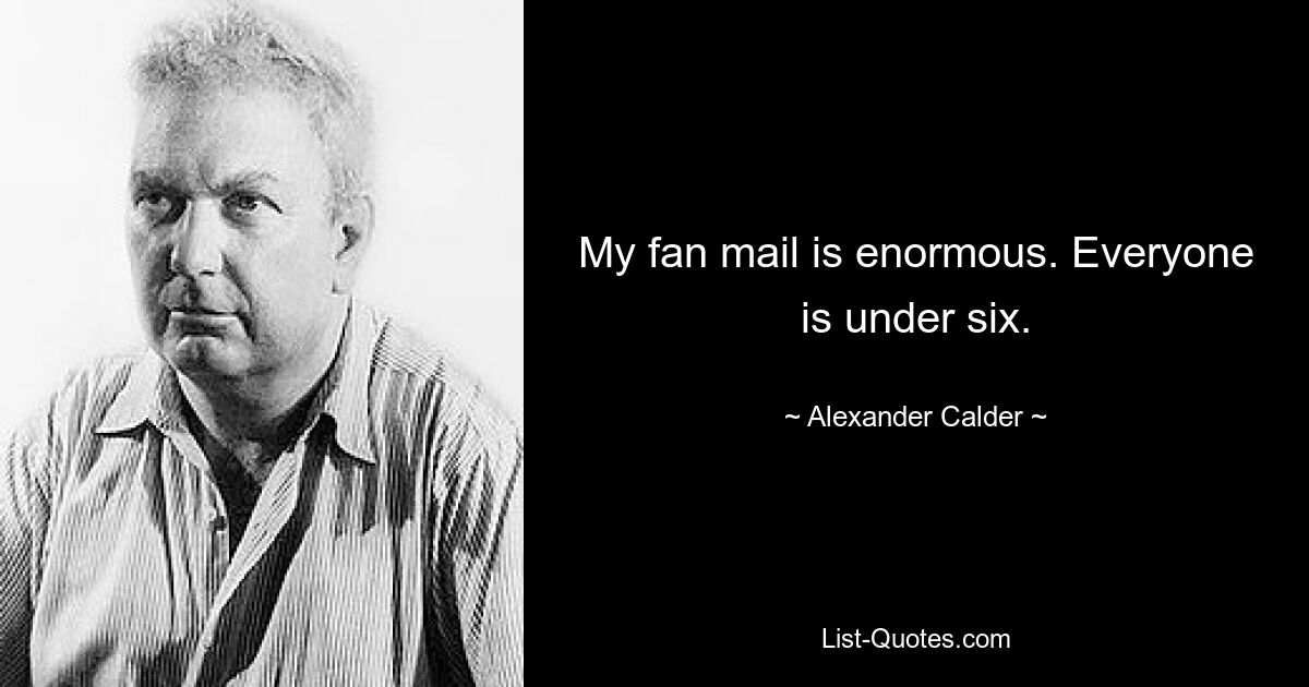 My fan mail is enormous. Everyone is under six. — © Alexander Calder