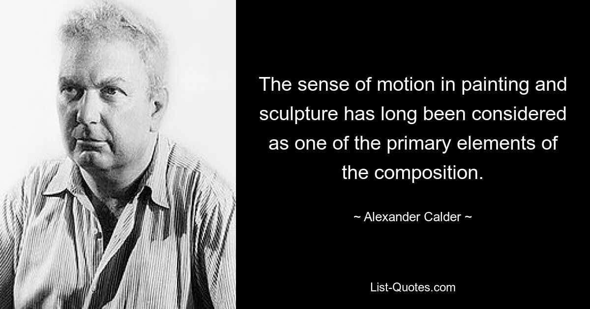 The sense of motion in painting and sculpture has long been considered as one of the primary elements of the composition. — © Alexander Calder