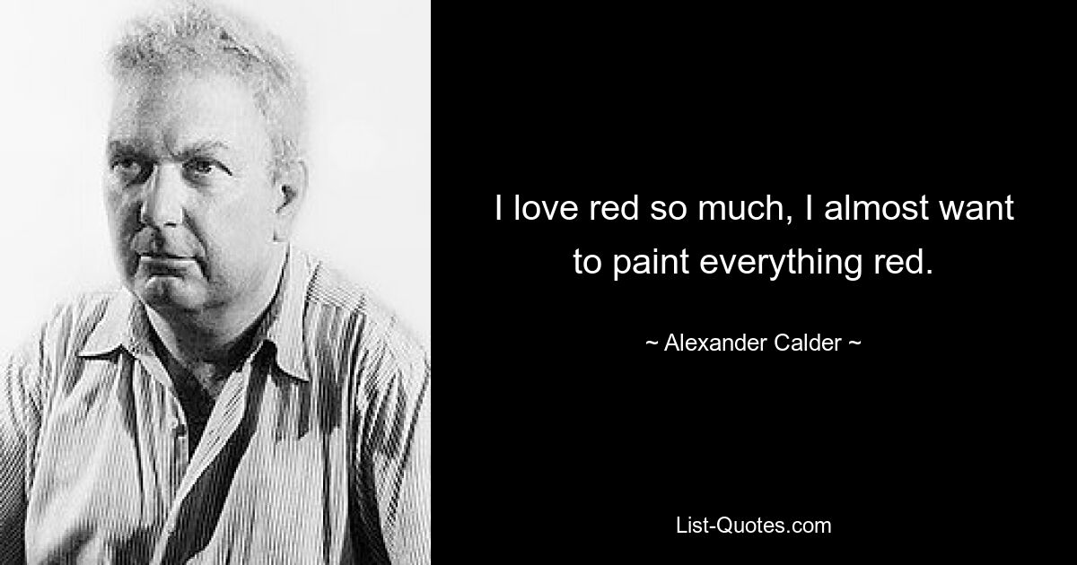 I love red so much, I almost want to paint everything red. — © Alexander Calder