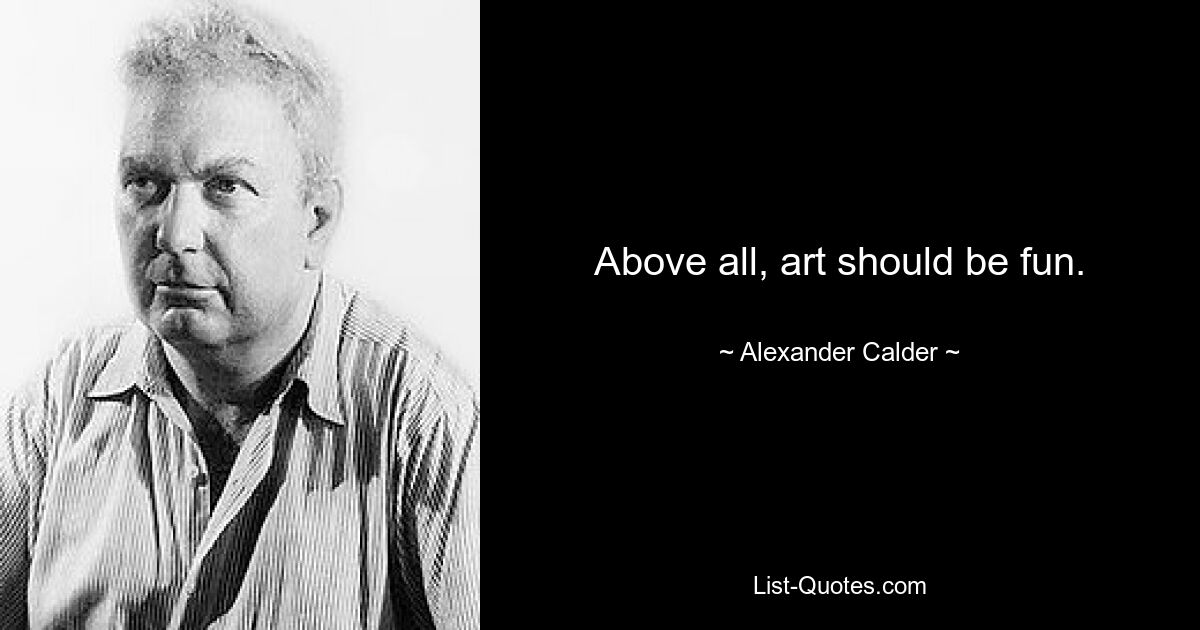 Above all, art should be fun. — © Alexander Calder