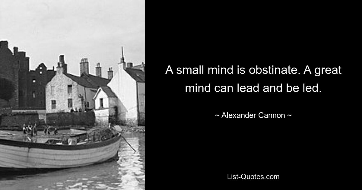 A small mind is obstinate. A great mind can lead and be led. — © Alexander Cannon