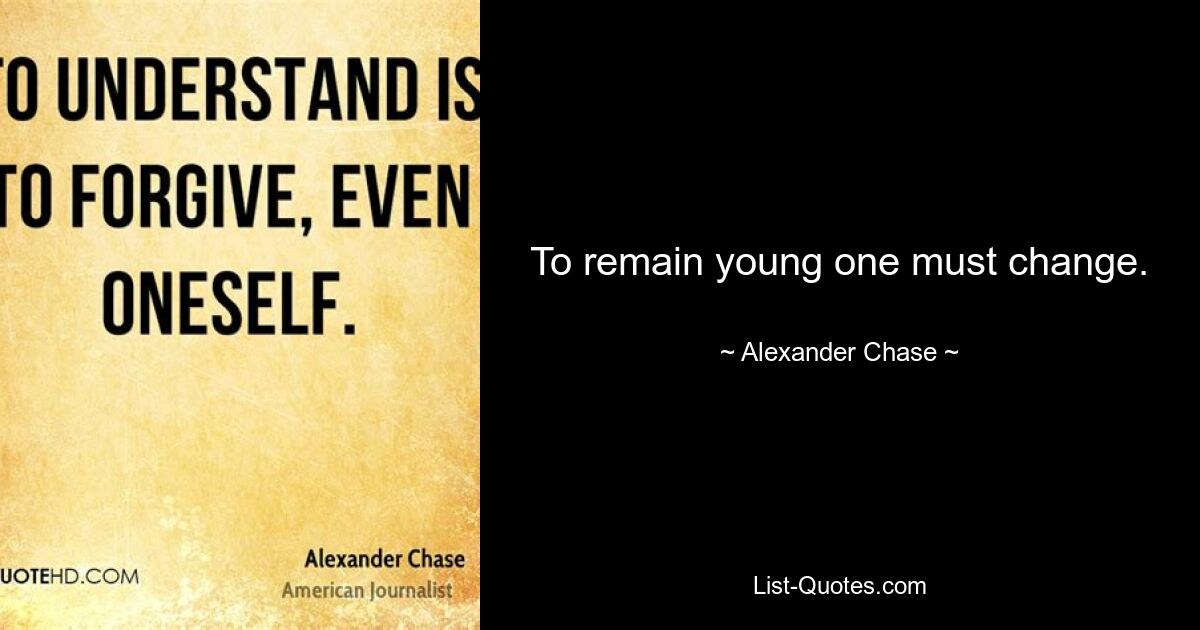 To remain young one must change. — © Alexander Chase