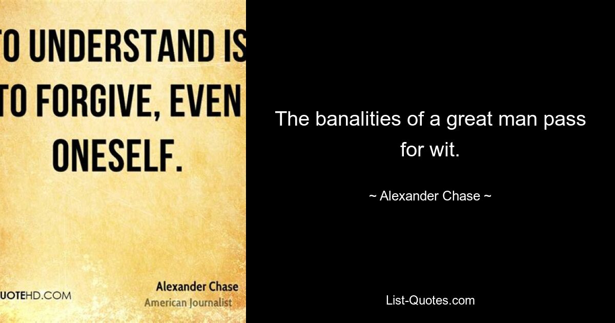 The banalities of a great man pass for wit. — © Alexander Chase