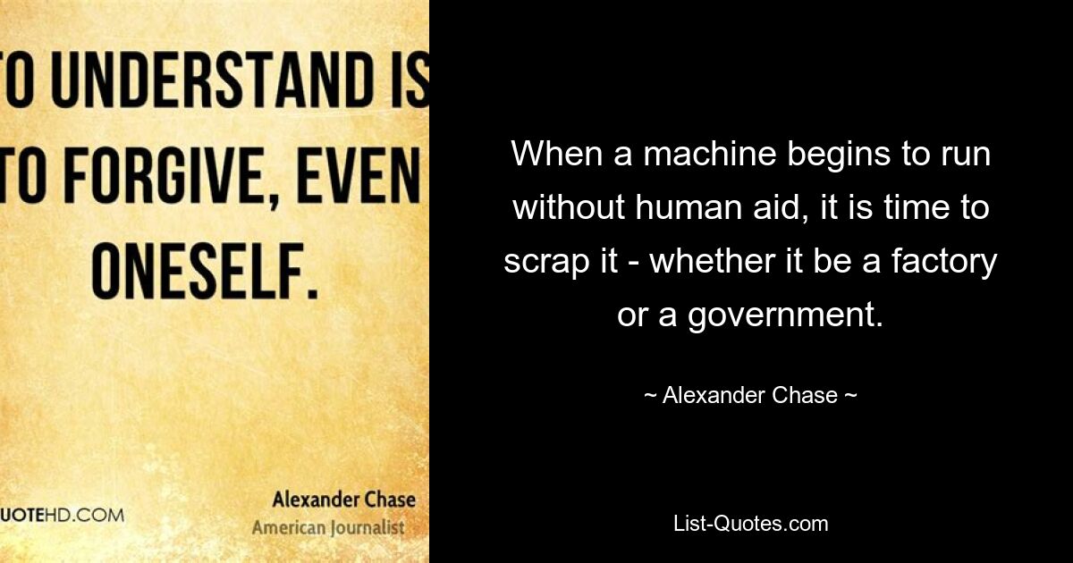 When a machine begins to run without human aid, it is time to scrap it - whether it be a factory or a government. — © Alexander Chase