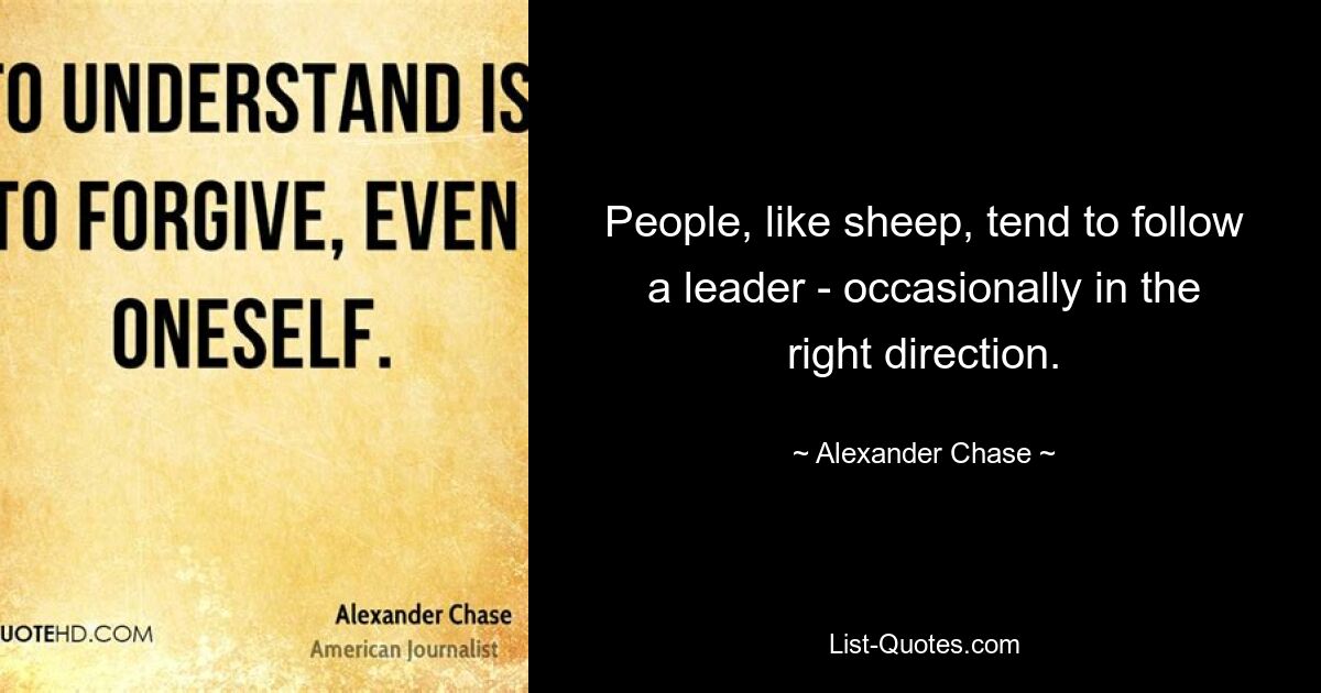 People, like sheep, tend to follow a leader - occasionally in the right direction. — © Alexander Chase