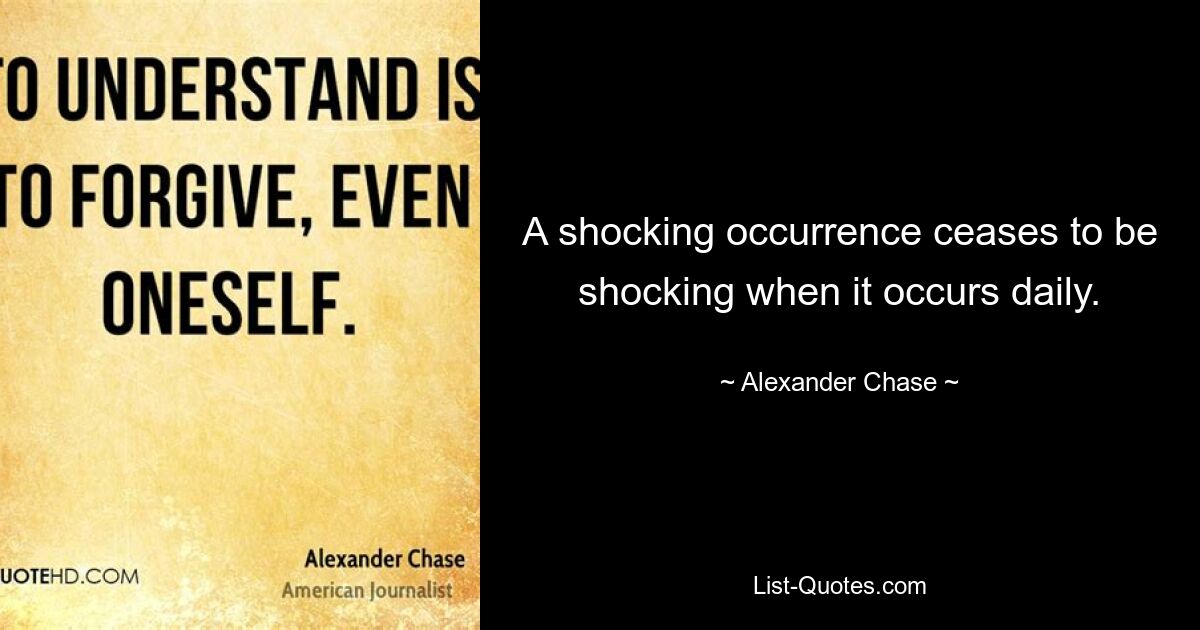 A shocking occurrence ceases to be shocking when it occurs daily. — © Alexander Chase