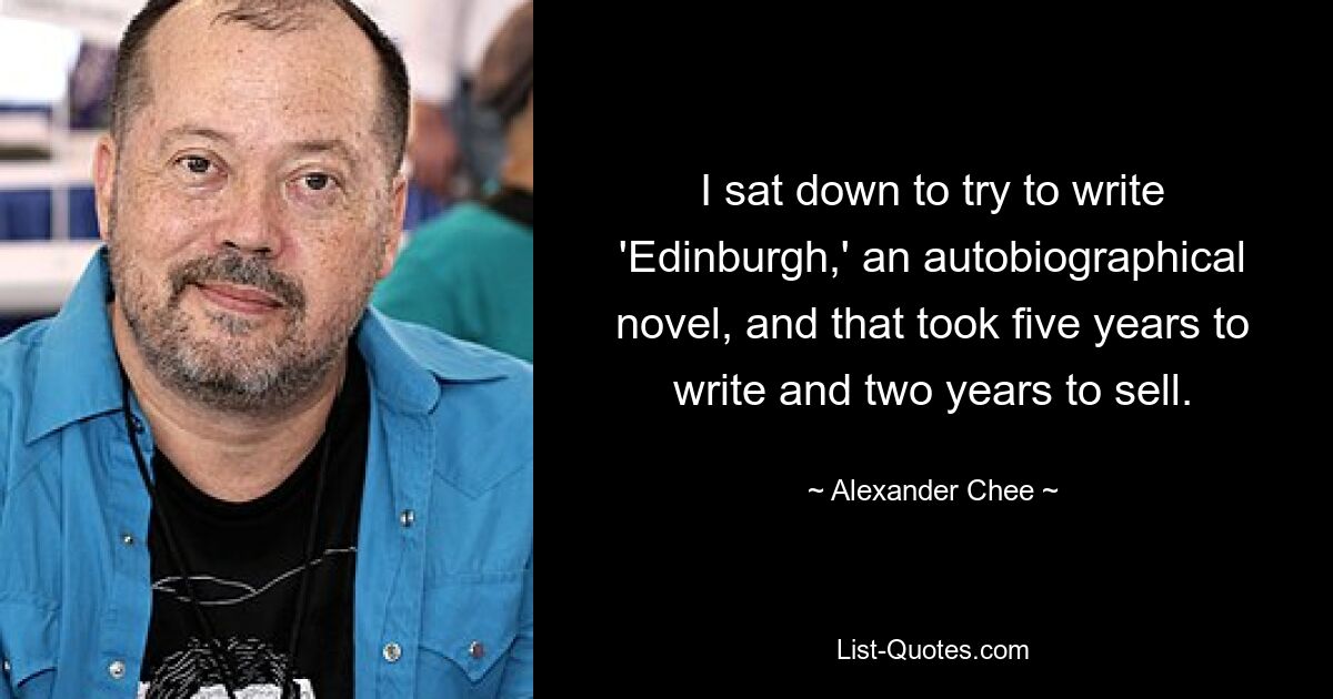 I sat down to try to write 'Edinburgh,' an autobiographical novel, and that took five years to write and two years to sell. — © Alexander Chee