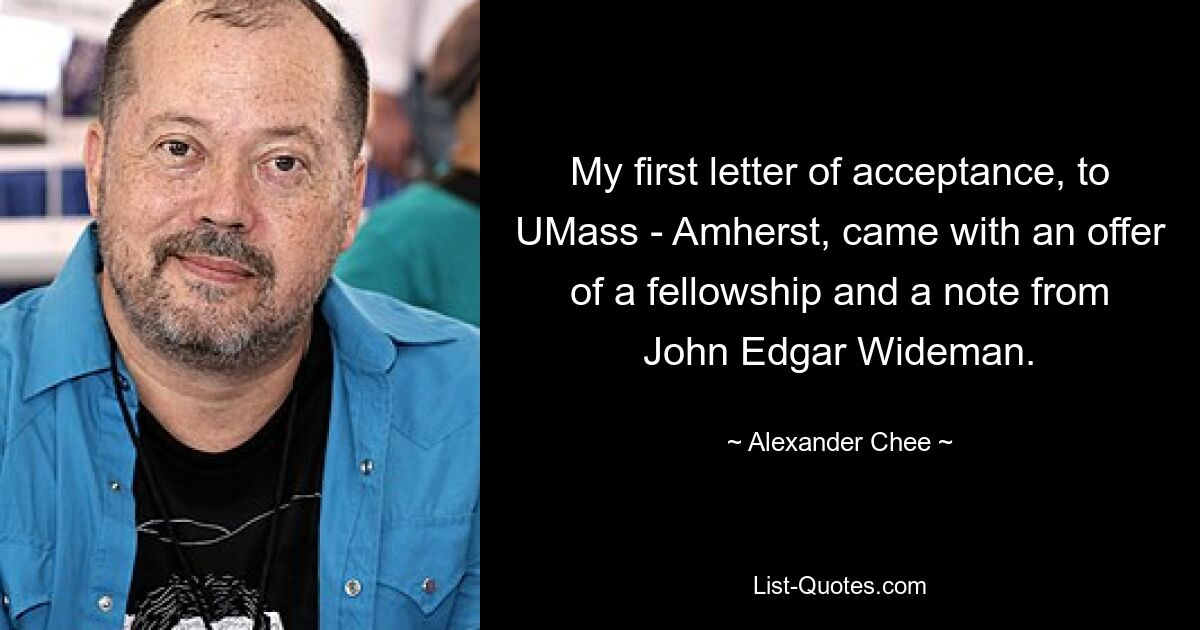 My first letter of acceptance, to UMass - Amherst, came with an offer of a fellowship and a note from John Edgar Wideman. — © Alexander Chee