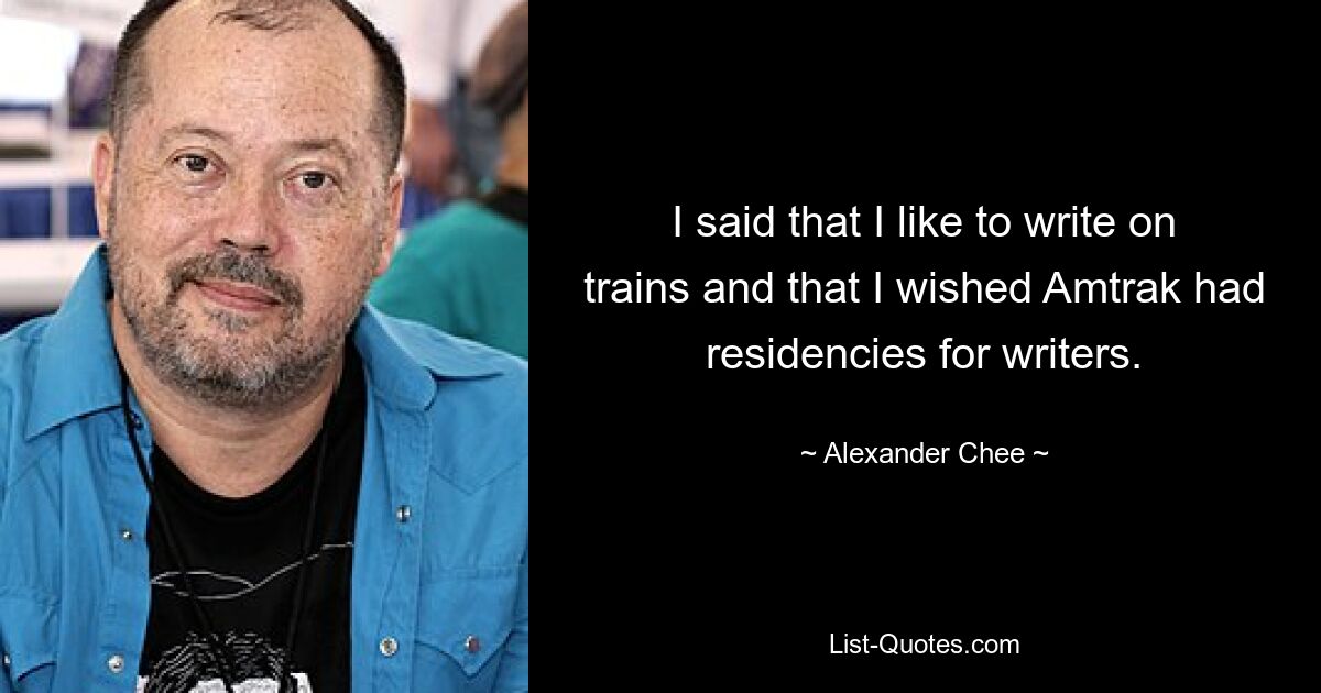 I said that I like to write on trains and that I wished Amtrak had residencies for writers. — © Alexander Chee