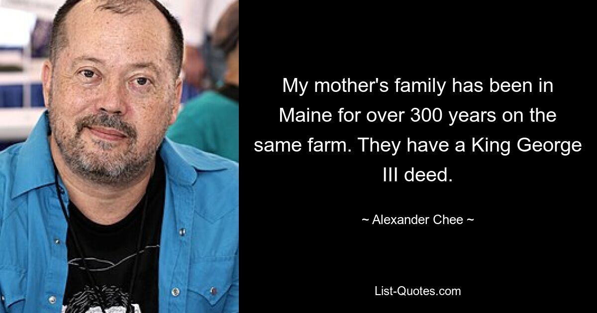 My mother's family has been in Maine for over 300 years on the same farm. They have a King George III deed. — © Alexander Chee