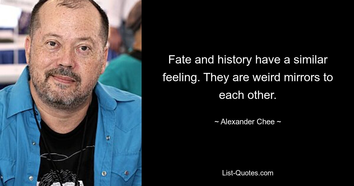 Fate and history have a similar feeling. They are weird mirrors to each other. — © Alexander Chee