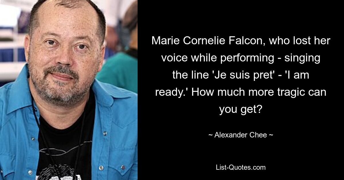 Marie Cornelie Falcon, who lost her voice while performing - singing the line 'Je suis pret' - 'I am ready.' How much more tragic can you get? — © Alexander Chee