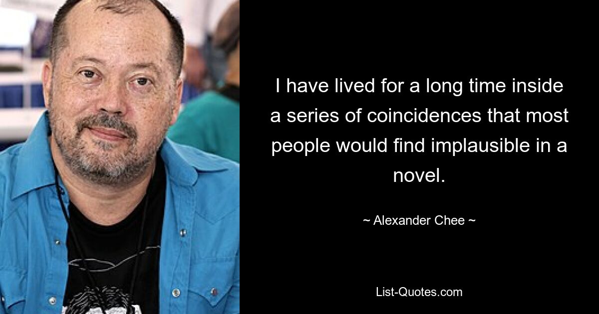 I have lived for a long time inside a series of coincidences that most people would find implausible in a novel. — © Alexander Chee