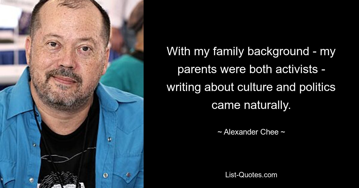 With my family background - my parents were both activists - writing about culture and politics came naturally. — © Alexander Chee