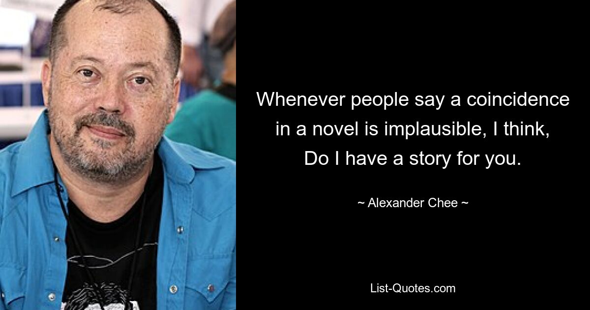 Whenever people say a coincidence in a novel is implausible, I think, Do I have a story for you. — © Alexander Chee