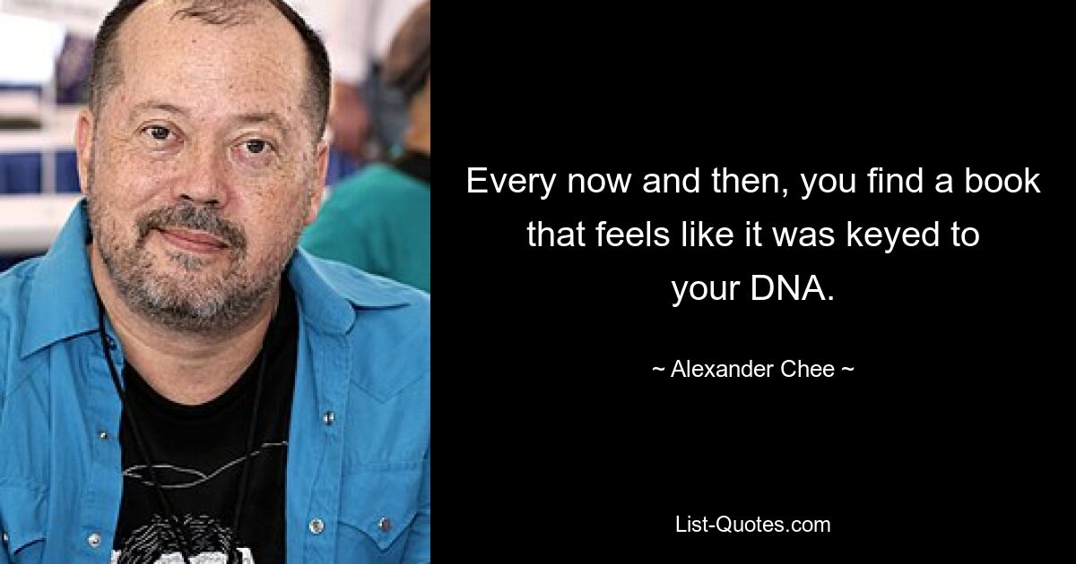 Every now and then, you find a book that feels like it was keyed to your DNA. — © Alexander Chee