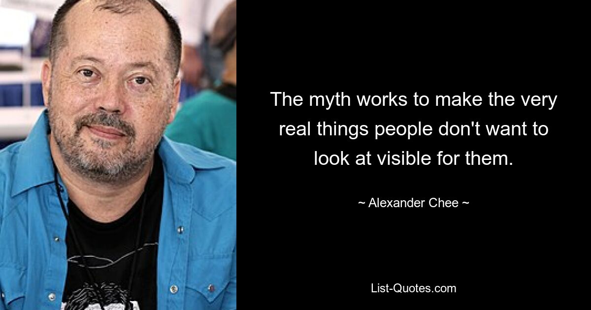 The myth works to make the very real things people don't want to look at visible for them. — © Alexander Chee