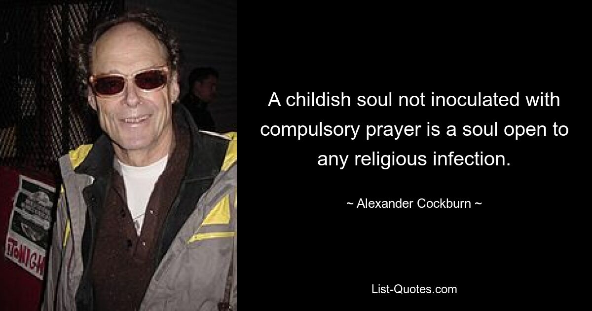 A childish soul not inoculated with compulsory prayer is a soul open to any religious infection. — © Alexander Cockburn