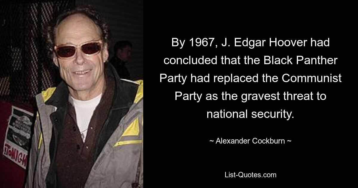 By 1967, J. Edgar Hoover had concluded that the Black Panther Party had replaced the Communist Party as the gravest threat to national security. — © Alexander Cockburn