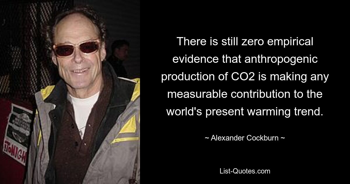 There is still zero empirical evidence that anthropogenic production of CO2 is making any measurable contribution to the world's present warming trend. — © Alexander Cockburn