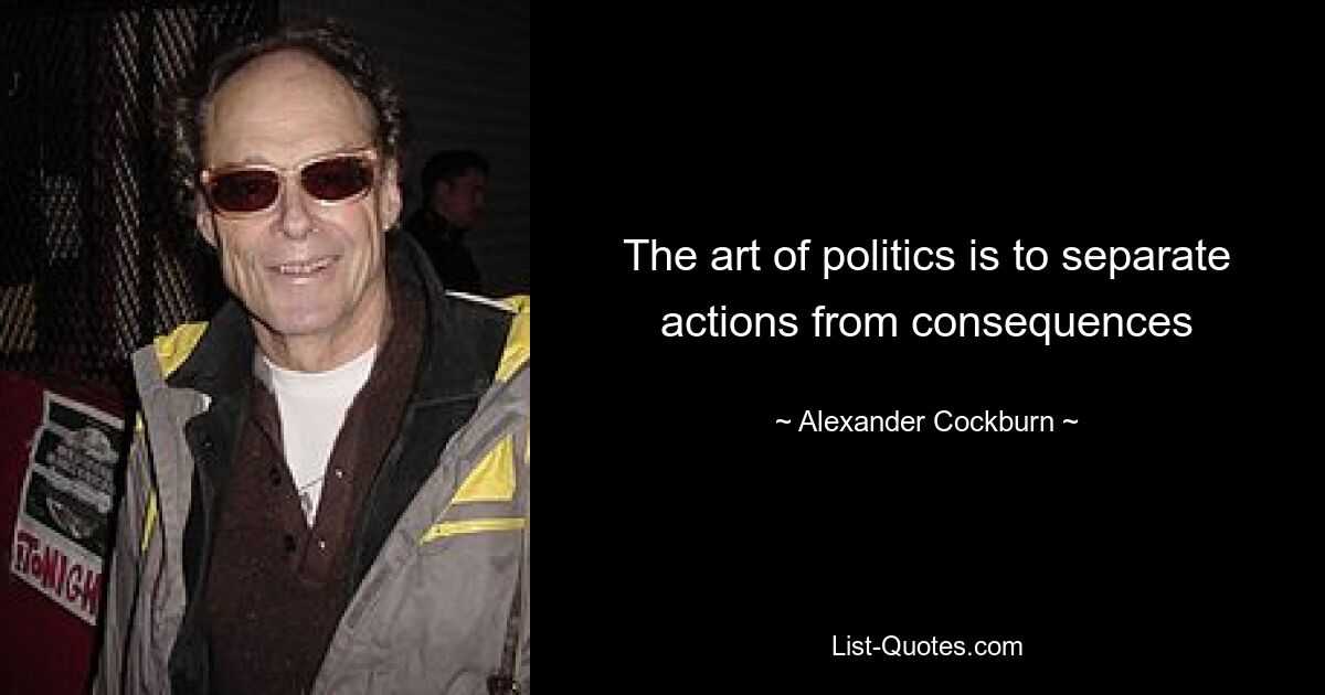 The art of politics is to separate actions from consequences — © Alexander Cockburn