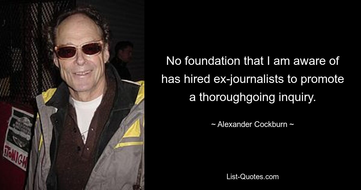 No foundation that I am aware of has hired ex-journalists to promote a thoroughgoing inquiry. — © Alexander Cockburn