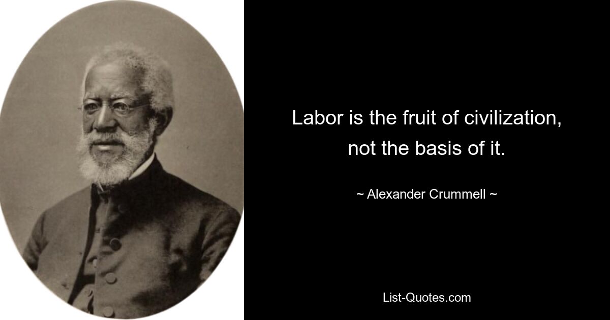 Labor is the fruit of civilization, not the basis of it. — © Alexander Crummell