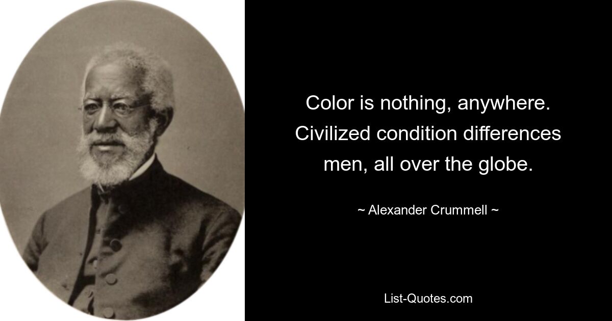 Color is nothing, anywhere. Civilized condition differences men, all over the globe. — © Alexander Crummell